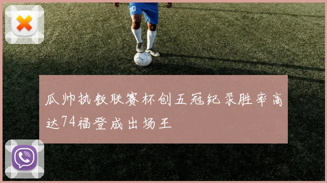 瓜帅执教联赛杯创五冠纪录胜率高达74福登成出场王