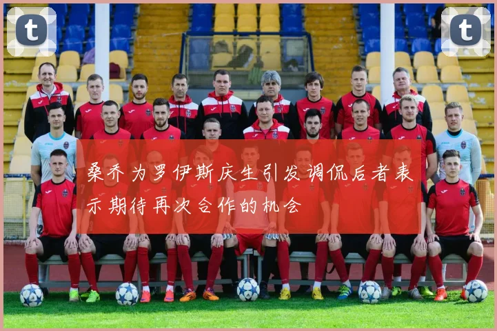 桑乔为罗伊斯庆生引发调侃后者表示期待再次合作的机会