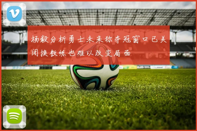 杨毅分析勇士未来称夺冠窗口已关闭换教练也难以改变局面