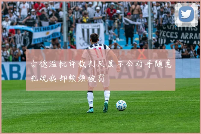 古德温批评裁判尺度不公对手随意犯规我却频频被罚