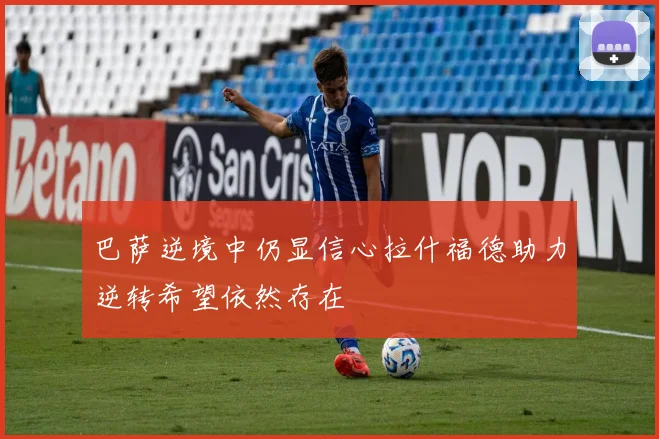 巴萨逆境中仍显信心拉什福德助力逆转希望依然存在
