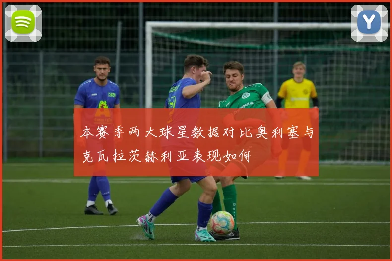 本赛季两大球星数据对比奥利塞与克瓦拉茨赫利亚表现如何