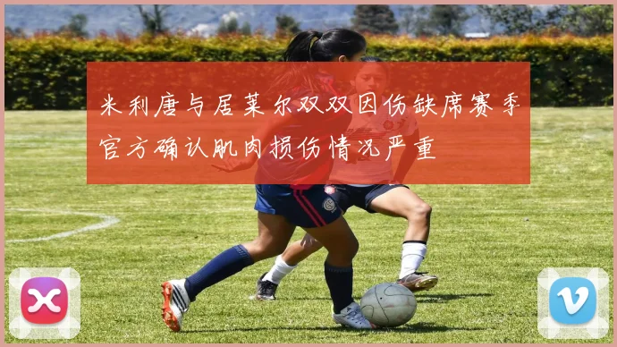 米利唐与居莱尔双双因伤缺席赛季官方确认肌肉损伤情况严重