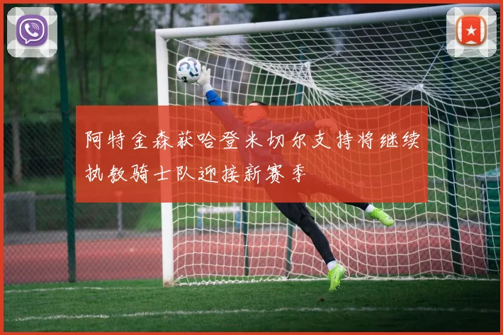 阿特金森获哈登米切尔支持将继续执教骑士队迎接新赛季