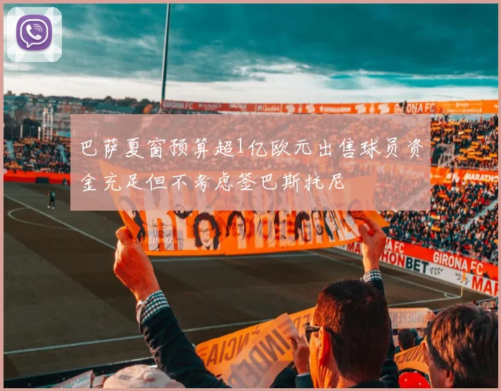 巴萨夏窗预算超1亿欧元出售球员资金充足但不考虑签巴斯托尼