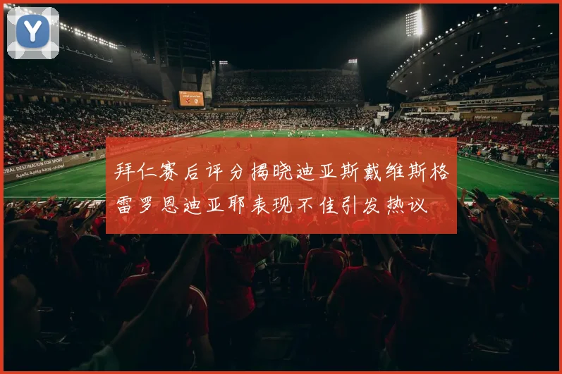 拜仁赛后评分揭晓迪亚斯戴维斯格雷罗恩迪亚耶表现不佳引发热议