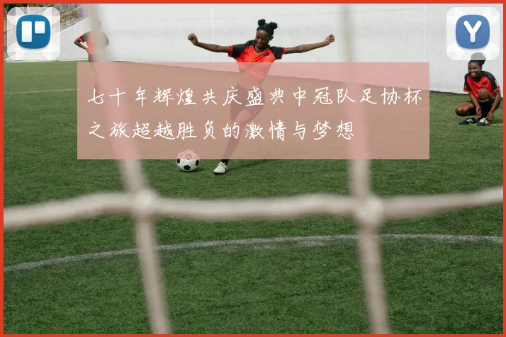 七十年辉煌共庆盛典中冠队足协杯之旅超越胜负的激情与梦想