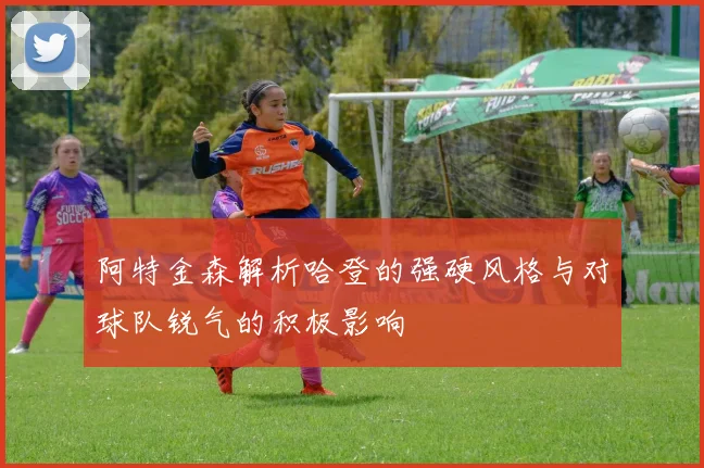 阿特金森解析哈登的强硬风格与对球队锐气的积极影响