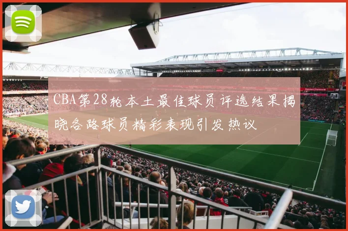 CBA第28轮本土最佳球员评选结果揭晓各路球员精彩表现引发热议