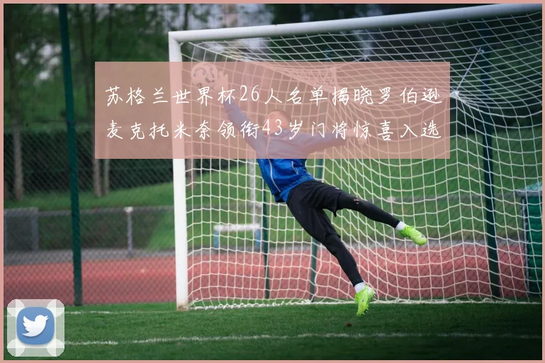 苏格兰世界杯26人名单揭晓罗伯逊麦克托米奈领衔43岁门将惊喜入选