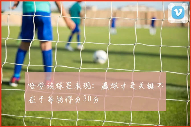 哈登谈球星表现：赢球才是关键不在于每场得分30分