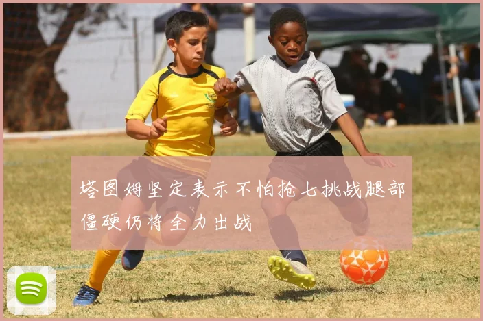 塔图姆坚定表示不怕抢七挑战腿部僵硬仍将全力出战