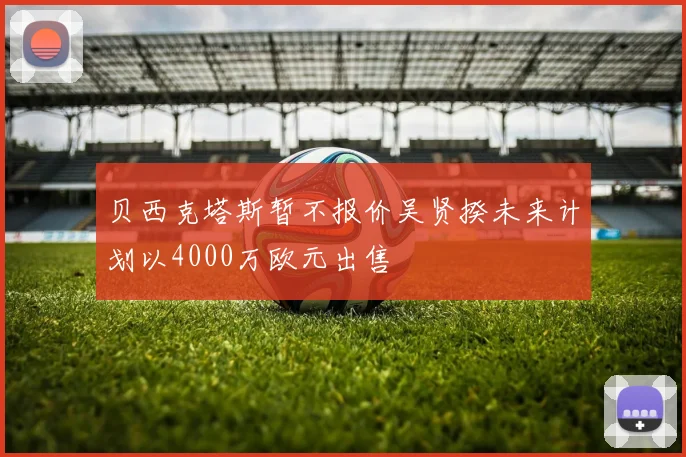贝西克塔斯暂不报价吴贤揆未来计划以4000万欧元出售