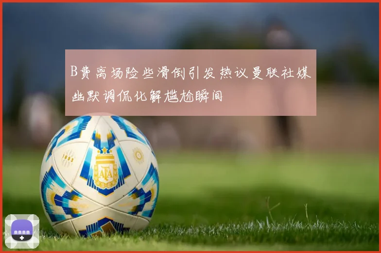 B费离场险些滑倒引发热议曼联社媒幽默调侃化解尴尬瞬间
