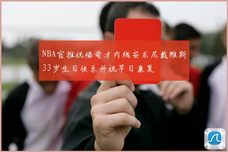 NBA官推祝福奇才内线安东尼戴维斯33岁生日快乐并祝早日康复