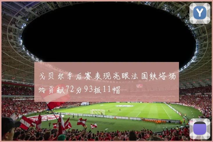 戈贝尔季后赛表现亮眼法国铁塔场均贡献72分93板11帽