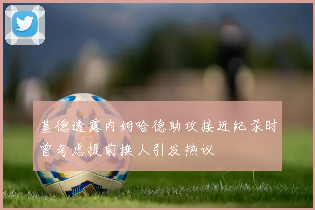 基德透露内姆哈德助攻接近纪录时曾考虑提前换人引发热议