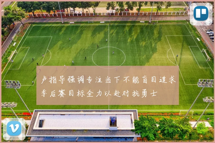 卢指导强调专注当下不能盲目追求季后赛目标全力以赴对抗勇士