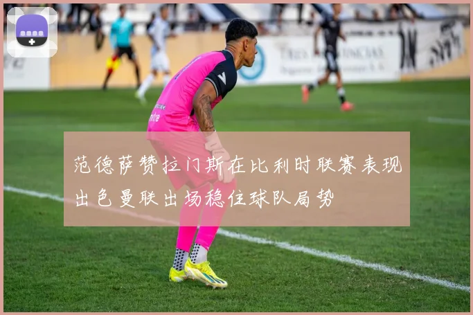范德萨赞拉门斯在比利时联赛表现出色曼联出场稳住球队局势