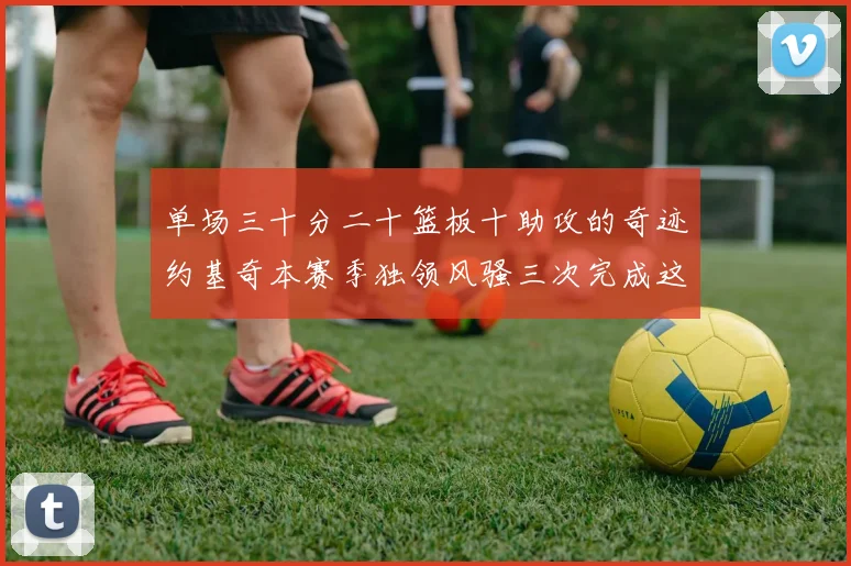 单场三十分二十篮板十助攻的奇迹约基奇本赛季独领风骚三次完成这一壮举