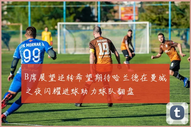 B席展望逆转希望期待哈兰德在曼城之夜闪耀进球助力球队翻盘
