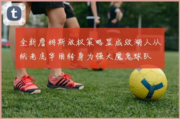全新詹姆斯放权策略显成效湖人从纸老虎华丽转身为强大魔鬼球队