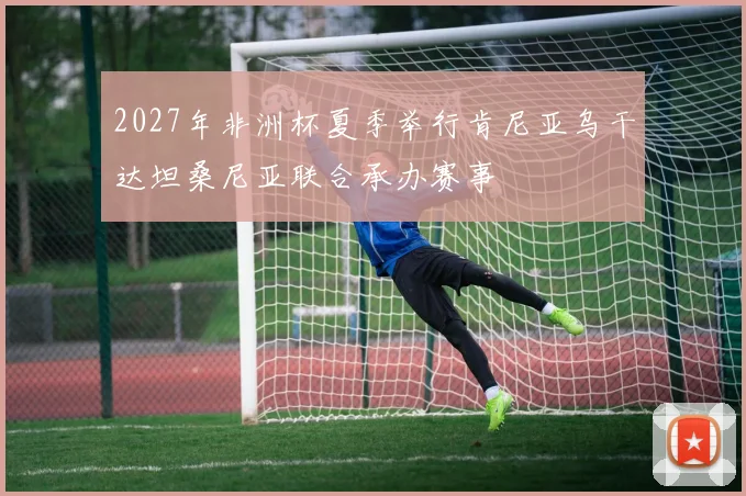 2027年非洲杯夏季举行肯尼亚乌干达坦桑尼亚联合承办赛事