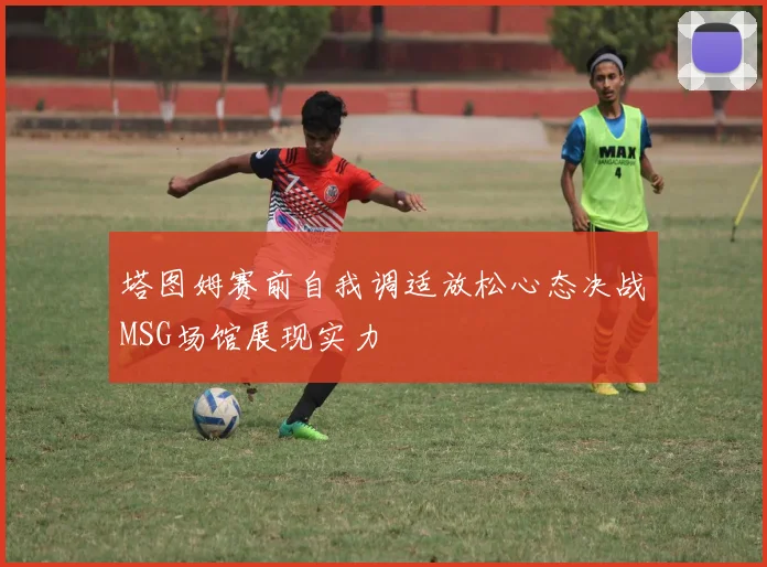 塔图姆赛前自我调适放松心态决战MSG场馆展现实力