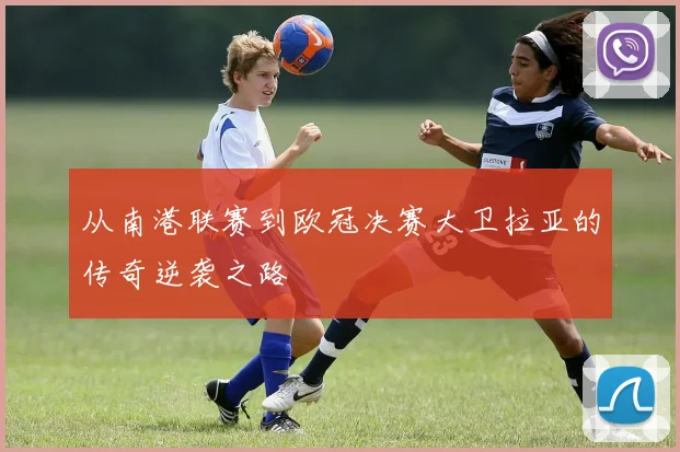 从南港联赛到欧冠决赛大卫拉亚的传奇逆袭之路