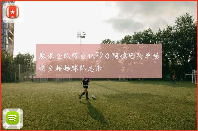 魔术全队得分仅79分阿德巴约单场得分超越球队总和
