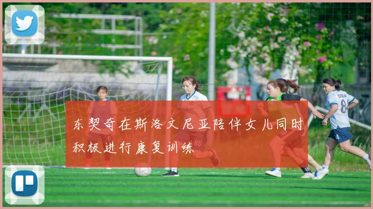 东契奇在斯洛文尼亚陪伴女儿同时积极进行康复训练