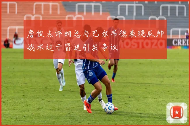 詹俊点评姆总与巴尔韦德表现瓜帅战术过于冒进引发争议