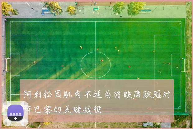 阿利松因肌肉不适或将缺席欧冠对阵巴黎的关键战役